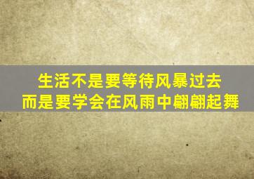 生活不是要等待风暴过去 而是要学会在风雨中翩翩起舞